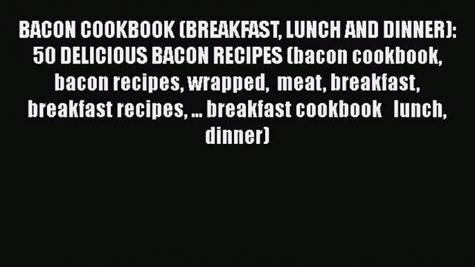 BACON COOKBOOK (BREAKFAST LUNCH AND DINNER): 50 DELICIOUS BACON RECIPES (bacon cookbook bacon