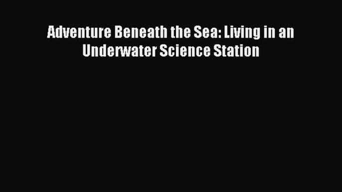 (PDF Download) Adventure Beneath the Sea: Living in an Underwater Science Station PDF