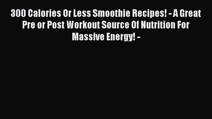 300 Calories Or Less Smoothie Recipes! - A Great Pre or Post Workout Source Of Nutrition For