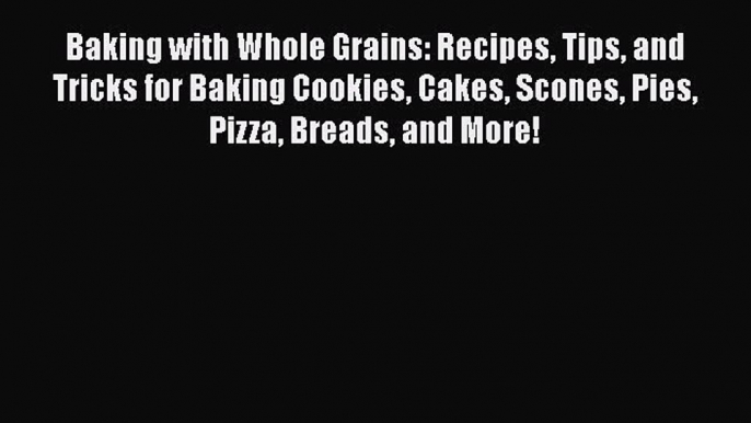 Baking with Whole Grains: Recipes Tips and Tricks for Baking Cookies Cakes Scones Pies Pizza