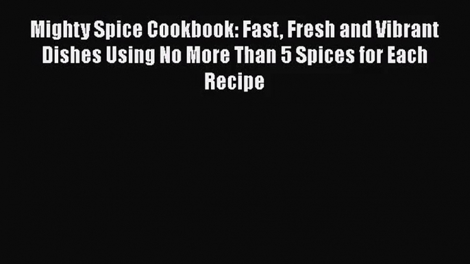 Mighty Spice Cookbook: Fast Fresh and Vibrant Dishes Using No More Than 5 Spices for Each Recipe