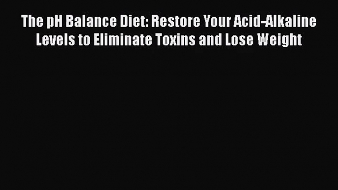 The pH Balance Diet: Restore Your Acid-Alkaline Levels to Eliminate Toxins and Lose Weight