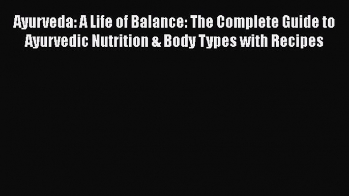 Ayurveda: A Life of Balance: The Complete Guide to Ayurvedic Nutrition & Body Types with Recipes