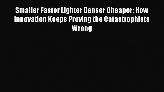 Smaller Faster Lighter Denser Cheaper: How Innovation Keeps Proving the Catastrophists Wrong