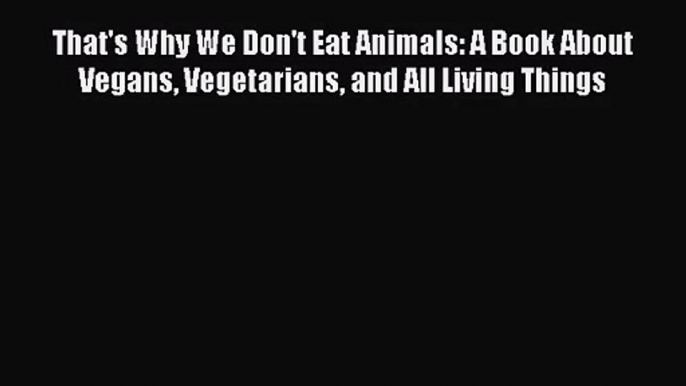 That's Why We Don't Eat Animals: A Book About Vegans Vegetarians and All Living Things  PDF