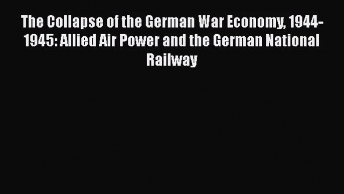 The Collapse of the German War Economy 1944-1945: Allied Air Power and the German National