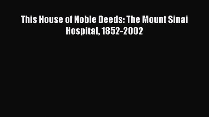 [PDF Download] This House of Noble Deeds: The Mount Sinai Hospital 1852-2002 [PDF] Full Ebook