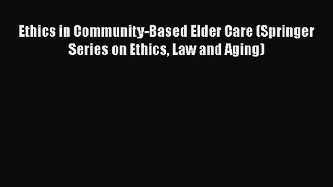 [PDF Download] Ethics in Community-Based Elder Care (Springer Series on Ethics Law and Aging)