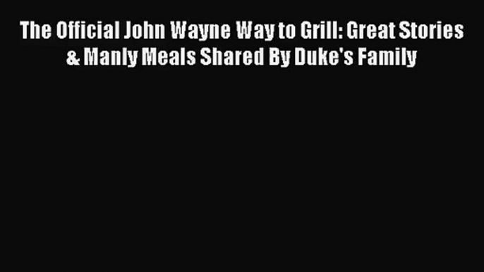 The Official John Wayne Way to Grill: Great Stories & Manly Meals Shared By Duke's Family