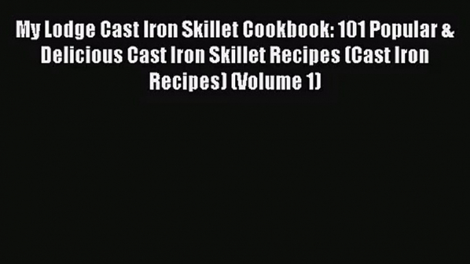 My Lodge Cast Iron Skillet Cookbook: 101 Popular & Delicious Cast Iron Skillet Recipes (Cast