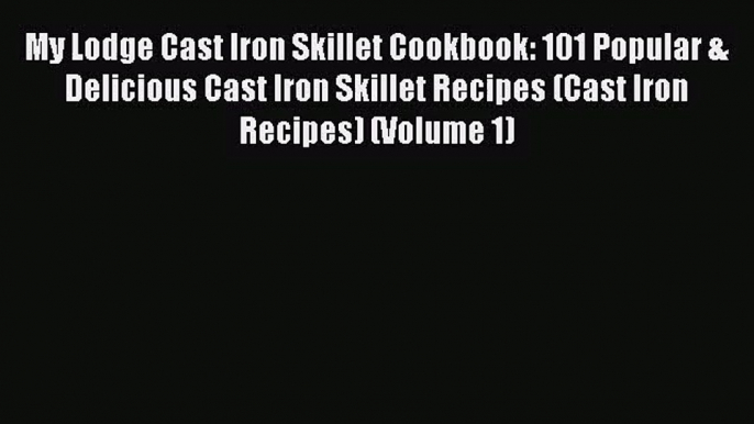 My Lodge Cast Iron Skillet Cookbook: 101 Popular & Delicious Cast Iron Skillet Recipes (Cast