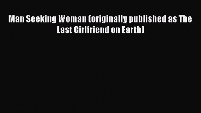 (PDF Download) Man Seeking Woman (originally published as The Last Girlfriend on Earth) Read