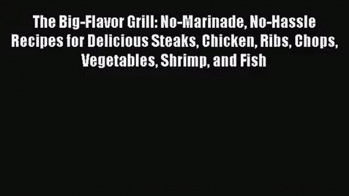 The Big-Flavor Grill: No-Marinade No-Hassle Recipes for Delicious Steaks Chicken Ribs Chops
