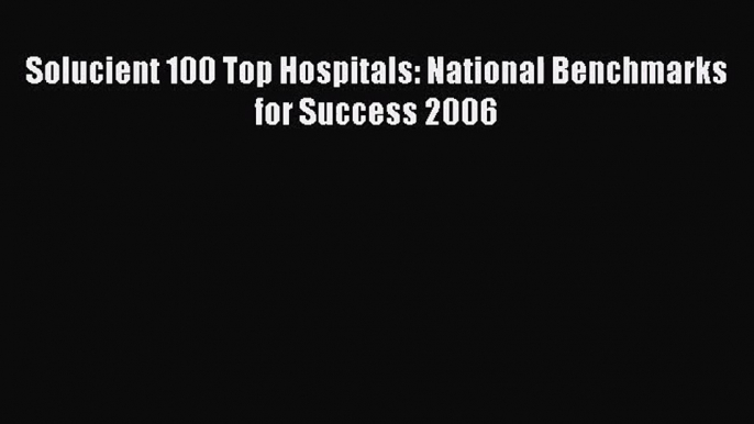 [PDF Download] Solucient 100 Top Hospitals: National Benchmarks for Success 2006 [Download]