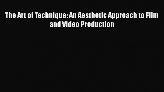 [PDF Download] The Art of Technique: An Aesthetic Approach to Film and Video Production [Read]