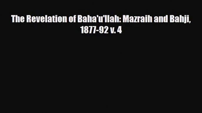 [PDF Download] The Revelation of Baha'u'llah: Mazraih and Bahji 1877-92 v. 4 [Read] Full Ebook