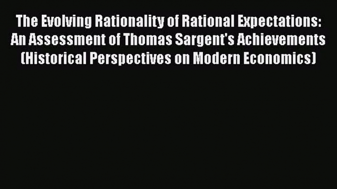 The Evolving Rationality of Rational Expectations: An Assessment of Thomas Sargent's Achievements