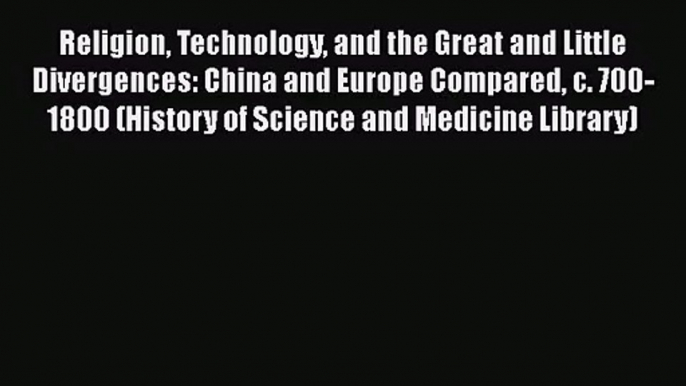 Religion Technology and the Great and Little Divergences: China and Europe Compared c. 700-1800