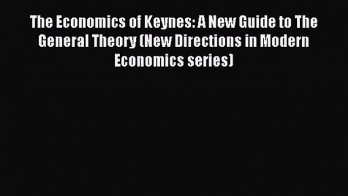 The Economics of Keynes: A New Guide to The General Theory (New Directions in Modern Economics