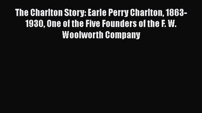 The Charlton Story: Earle Perry Charlton 1863-1930 One of the Five Founders of the F. W. Woolworth