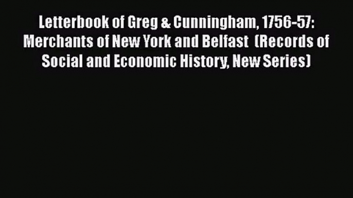 Letterbook of Greg & Cunningham 1756-57: Merchants of New York and Belfast  (Records of Social