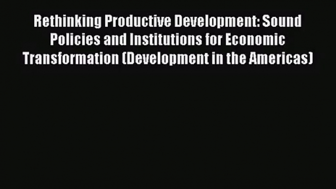 (PDF Download) Rethinking Productive Development: Sound Policies and Institutions for Economic