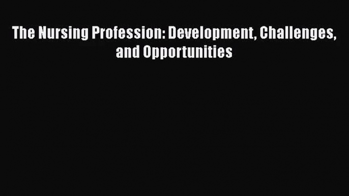 [PDF Download] The Nursing Profession: Development Challenges and Opportunities [Read] Full