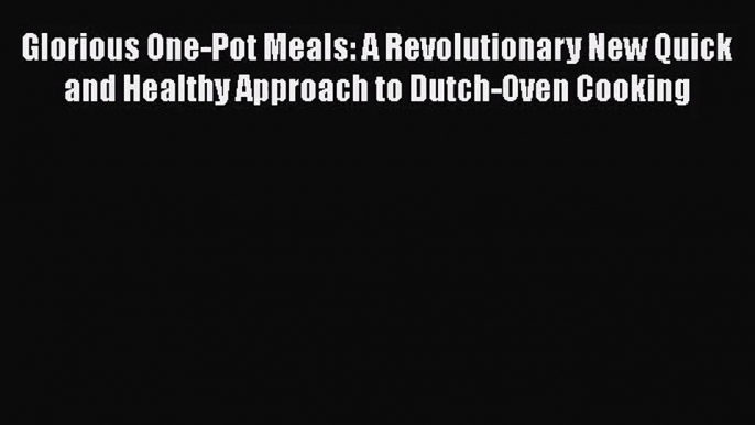 Glorious One-Pot Meals: A Revolutionary New Quick and Healthy Approach to Dutch-Oven Cooking