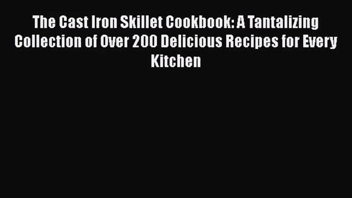 The Cast Iron Skillet Cookbook: A Tantalizing Collection of Over 200 Delicious Recipes for