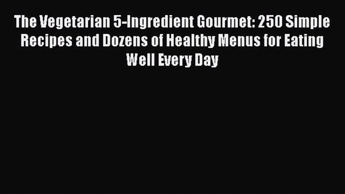 The Vegetarian 5-Ingredient Gourmet: 250 Simple Recipes and Dozens of Healthy Menus for Eating