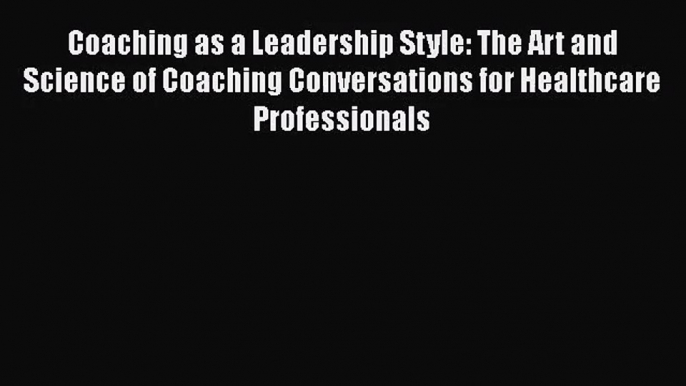 Coaching as a Leadership Style: The Art and Science of Coaching Conversations for Healthcare