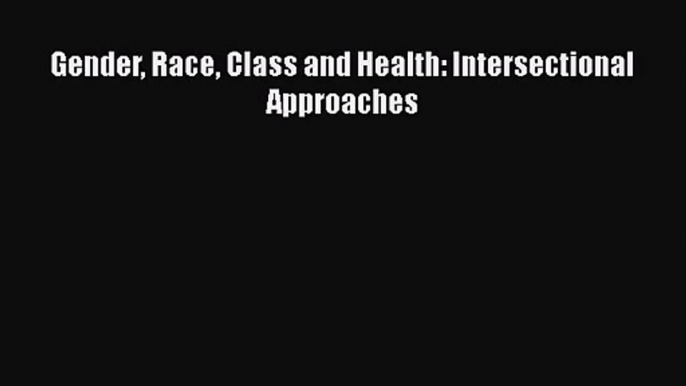 Gender Race Class and Health: Intersectional Approaches Free Download Book