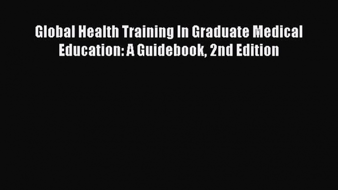 Global Health Training In Graduate Medical Education: A Guidebook 2nd Edition  Free PDF