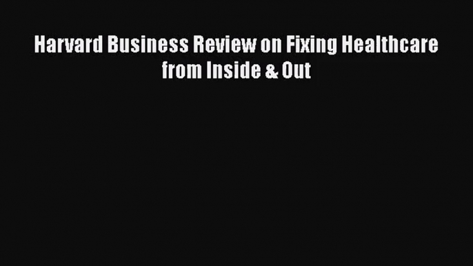 Harvard Business Review on Fixing Healthcare from Inside & Out  Free Books