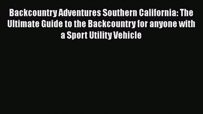 [PDF Download] Backcountry Adventures Southern California: The Ultimate Guide to the Backcountry