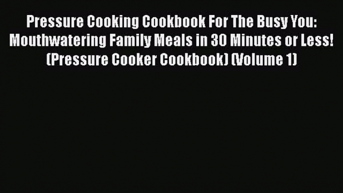 Pressure Cooking Cookbook For The Busy You: Mouthwatering Family Meals in 30 Minutes or Less!