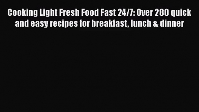 Cooking Light Fresh Food Fast 24/7: Over 280 quick and easy recipes for breakfast lunch & dinner