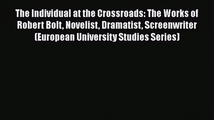 The Individual at the Crossroads: The Works of Robert Bolt Novelist Dramatist Screenwriter