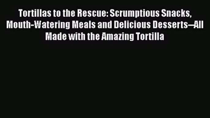 Tortillas to the Rescue: Scrumptious Snacks Mouth-Watering Meals and Delicious Desserts--All