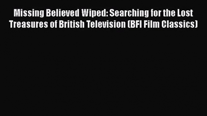 Missing Believed Wiped: Searching for the Lost Treasures of British Television (BFI Film Classics)