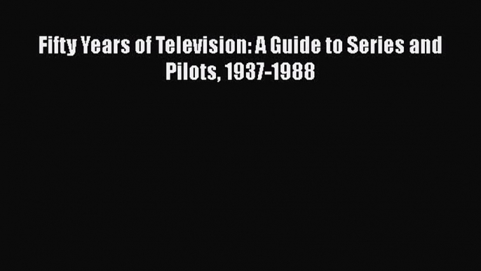 Fifty Years of Television: A Guide to Series and Pilots 1937-1988  Free Books