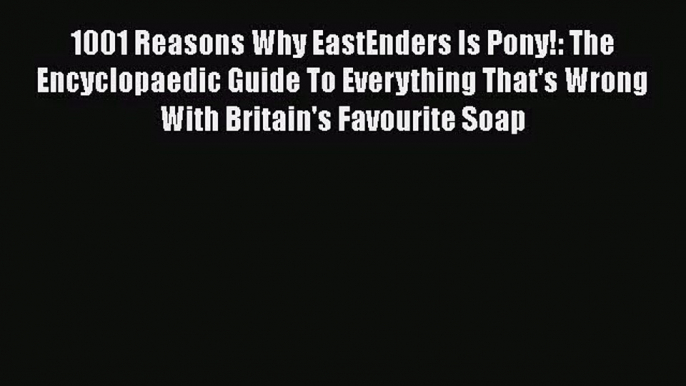 1001 Reasons Why EastEnders Is Pony!: The Encyclopaedic Guide To Everything That's Wrong With