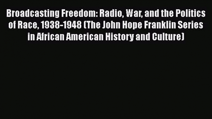 Broadcasting Freedom: Radio War and the Politics of Race 1938-1948 (The John Hope Franklin
