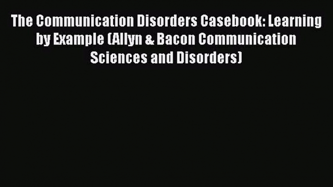 [PDF Download] The Communication Disorders Casebook: Learning by Example (Allyn & Bacon Communication