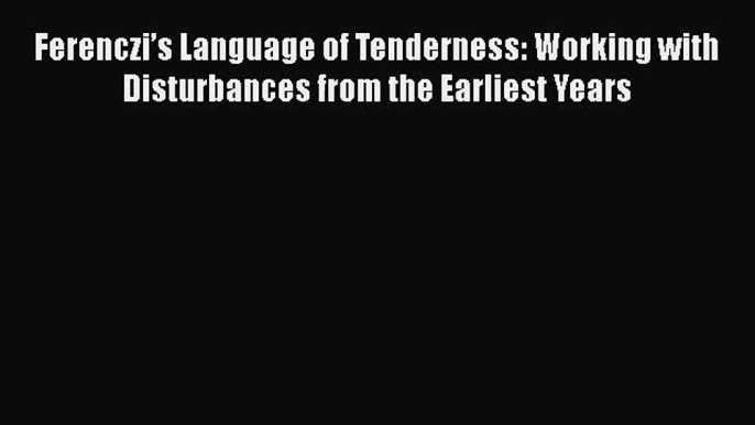 [PDF Download] Ferenczi’s Language of Tenderness: Working with Disturbances from the Earliest