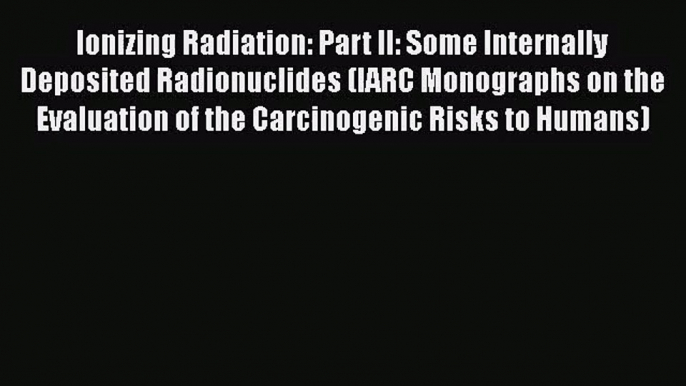 Ionizing Radiation: Part II: Some Internally Deposited Radionuclides (IARC Monographs on the