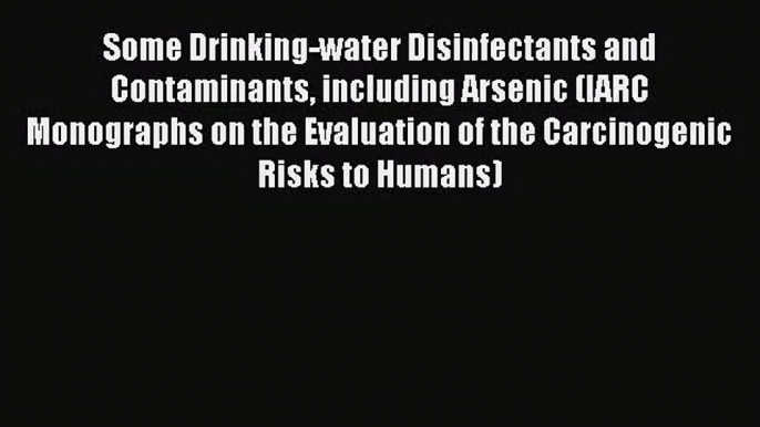 Some Drinking-water Disinfectants and Contaminants including Arsenic (IARC Monographs on the