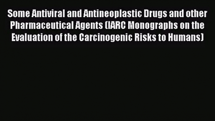 Some Antiviral and Antineoplastic Drugs and other Pharmaceutical Agents (IARC Monographs on