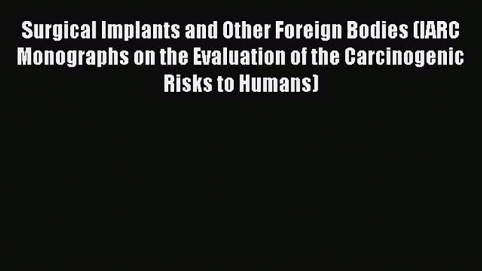 Surgical Implants and Other Foreign Bodies (IARC Monographs on the Evaluation of the Carcinogenic