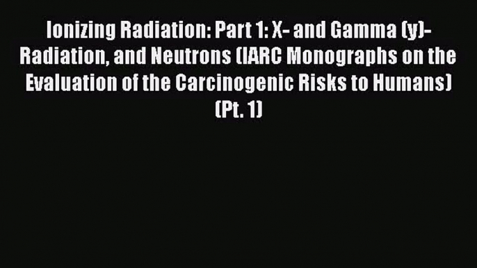 Ionizing Radiation: Part 1: X- and Gamma (y)-Radiation and Neutrons (IARC Monographs on the